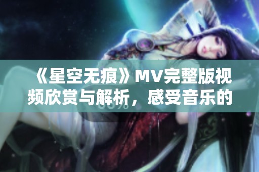 《星空无痕》MV完整版视频欣赏与解析，感受音乐的魅力