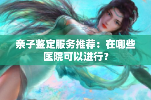 亲子鉴定服务推荐：在哪些医院可以进行？