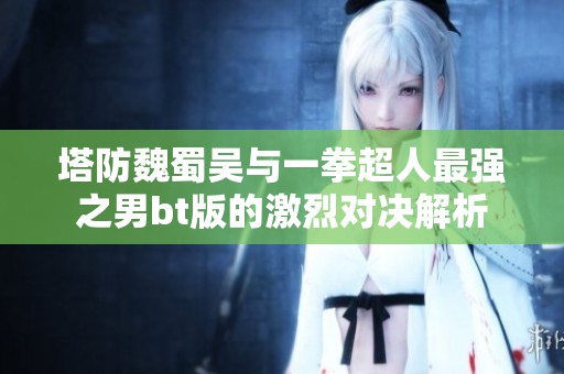 塔防魏蜀吴与一拳超人最强之男bt版的激烈对决解析
