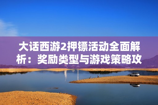 大话西游2押镖活动全面解析：奖励类型与游戏策略攻略
