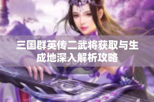 三国群英传二武将获取与生成地深入解析攻略