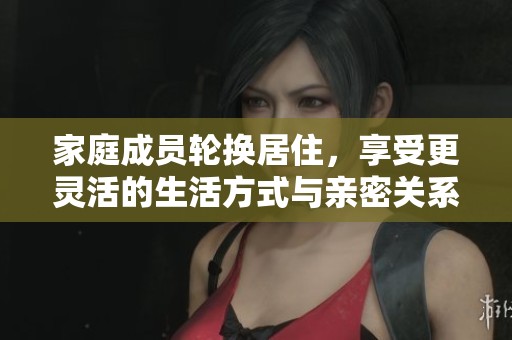 家庭成员轮换居住，享受更灵活的生活方式与亲密关系