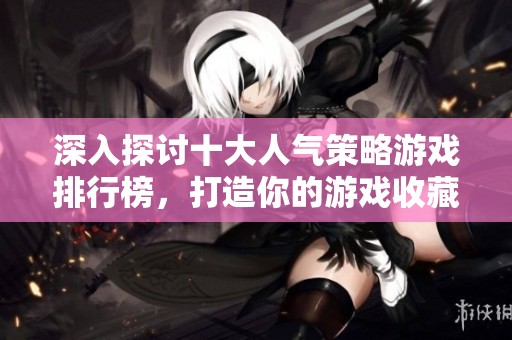 深入探讨十大人气策略游戏排行榜，打造你的游戏收藏秘籍