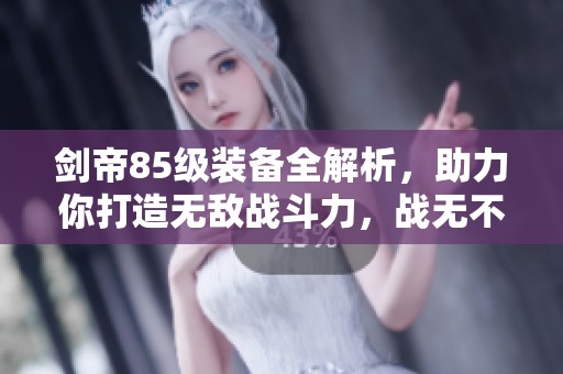 剑帝85级装备全解析，助力你打造无敌战斗力，战无不胜！