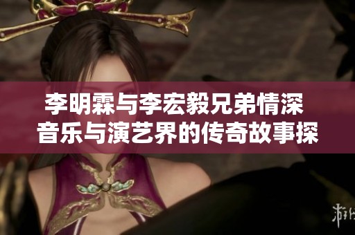 李明霖与李宏毅兄弟情深 音乐与演艺界的传奇故事探秘
