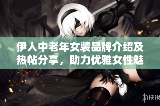 伊人中老年女装品牌介绍及热帖分享，助力优雅女性魅力展现