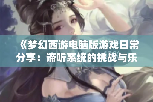 《梦幻西游电脑版游戏日常分享：谛听系统的挑战与乐趣探秘》