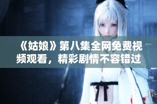 《姑娘》第八集全网免费视频观看，精彩剧情不容错过！