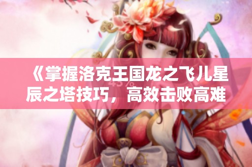 《掌握洛克王国龙之飞儿星辰之塔技巧，高效击败高难度副本》