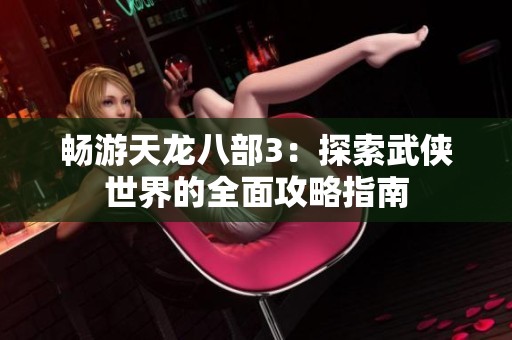 畅游天龙八部3：探索武侠世界的全面攻略指南
