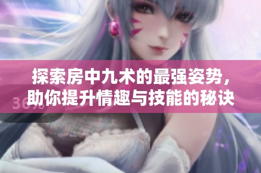 探索房中九术的最强姿势，助你提升情趣与技能的秘诀揭秘