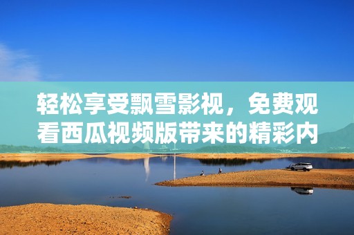 轻松享受飘雪影视，免费观看西瓜视频版带来的精彩内容