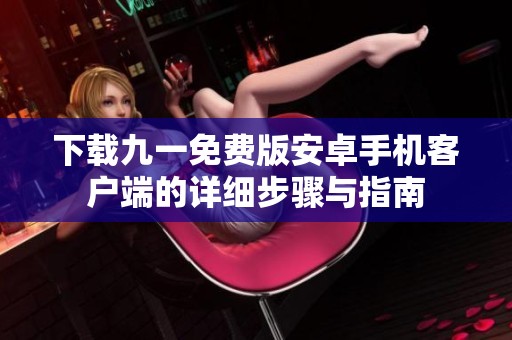 下载九一免费版安卓手机客户端的详细步骤与指南