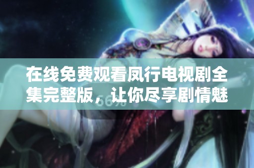 在线免费观看凤行电视剧全集完整版，让你尽享剧情魅力