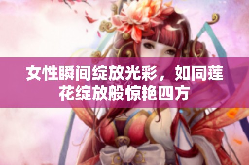 女性瞬间绽放光彩，如同莲花绽放般惊艳四方