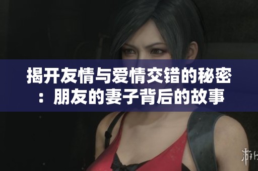 揭开友情与爱情交错的秘密：朋友的妻子背后的故事