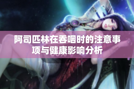 阿司匹林在吞咽时的注意事项与健康影响分析