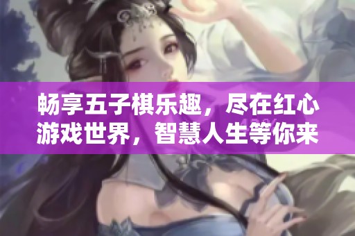 畅享五子棋乐趣，尽在红心游戏世界，智慧人生等你来探索！
