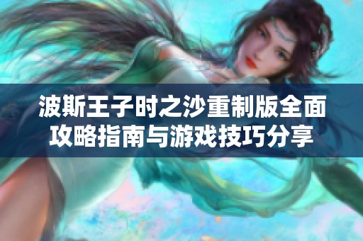 波斯王子时之沙重制版全面攻略指南与游戏技巧分享