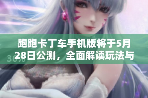 跑跑卡丁车手机版将于5月28日公测，全面解读玩法与活动更新内容