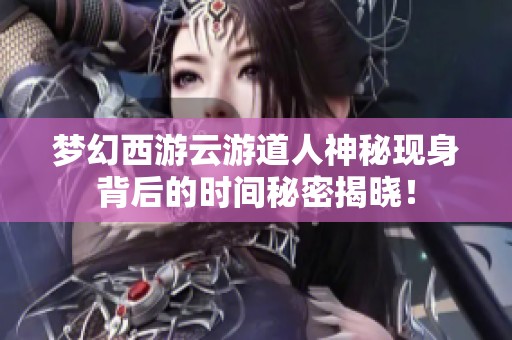 梦幻西游云游道人神秘现身背后的时间秘密揭晓！