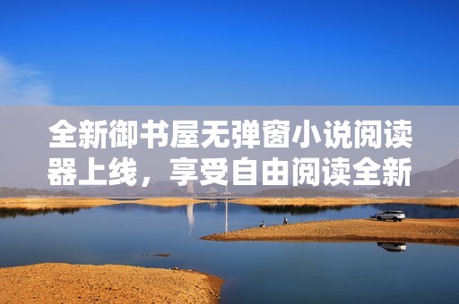 全新御书屋无弹窗小说阅读器上线，享受自由阅读全新体验