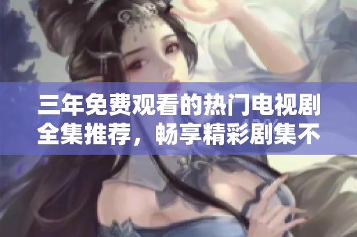 三年免费观看的热门电视剧全集推荐，畅享精彩剧集不容错过