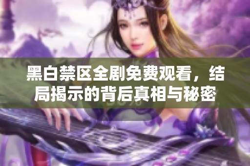 黑白禁区全剧免费观看，结局揭示的背后真相与秘密