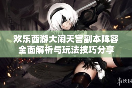 欢乐西游大闹天宫副本阵容全面解析与玩法技巧分享