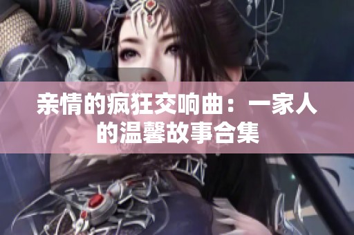 亲情的疯狂交响曲：一家人的温馨故事合集