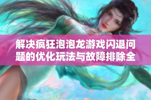解决疯狂泡泡龙游戏闪退问题的优化玩法与故障排除全攻略