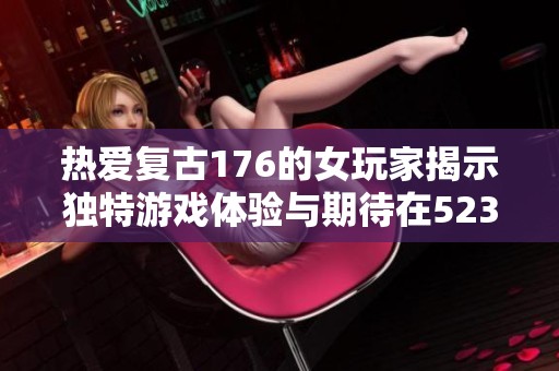 热爱复古176的女玩家揭示独特游戏体验与期待在523手游网