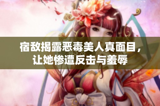 宿敌揭露恶毒美人真面目，让她惨遭反击与羞辱