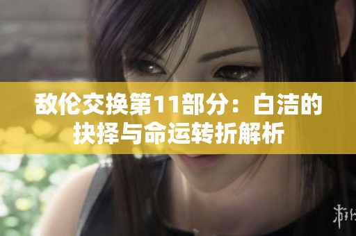 敌伦交换第11部分：白洁的抉择与命运转折解析