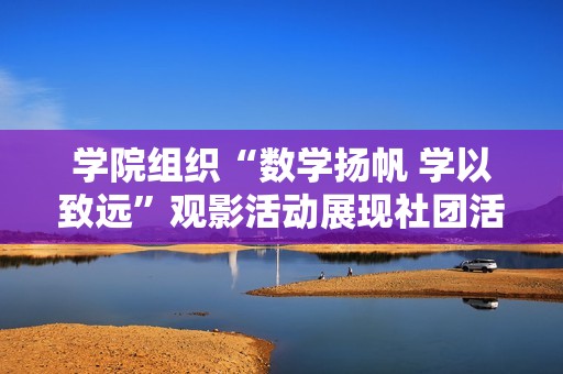 学院组织“数学扬帆 学以致远”观影活动展现社团活力与精神