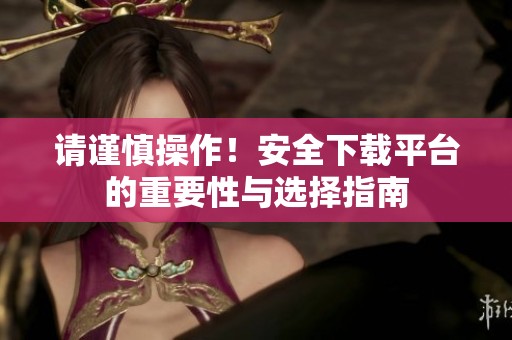 请谨慎操作！安全下载平台的重要性与选择指南