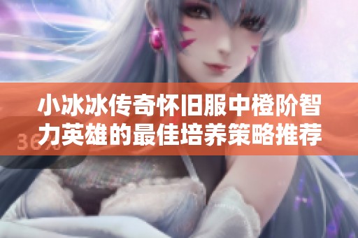 小冰冰传奇怀旧服中橙阶智力英雄的最佳培养策略推荐