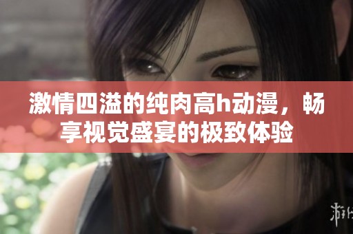 激情四溢的纯肉高h动漫，畅享视觉盛宴的极致体验