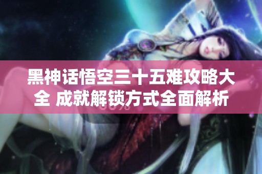 黑神话悟空三十五难攻略大全 成就解锁方式全面解析