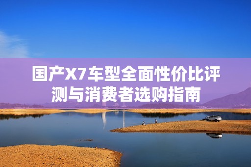 国产X7车型全面性价比评测与消费者选购指南