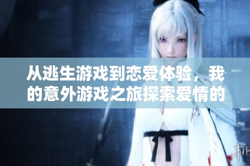 从逃生游戏到恋爱体验，我的意外游戏之旅探索爱情的可能性