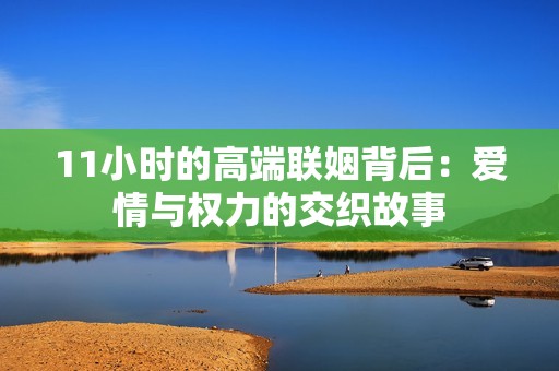 11小时的高端联姻背后：爱情与权力的交织故事