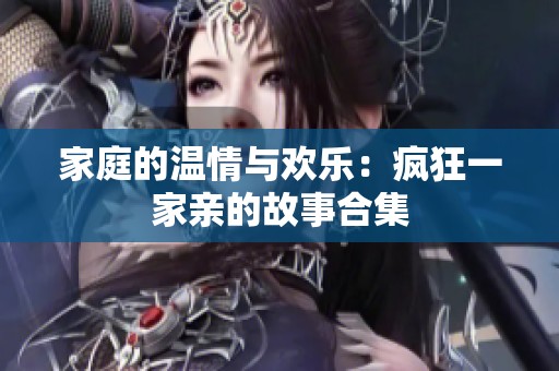 家庭的温情与欢乐：疯狂一家亲的故事合集