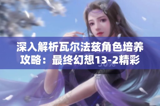 深入解析瓦尔法兹角色培养攻略：最终幻想13-2精彩玩法揭秘