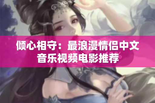 倾心相守：最浪漫情侣中文音乐视频电影推荐