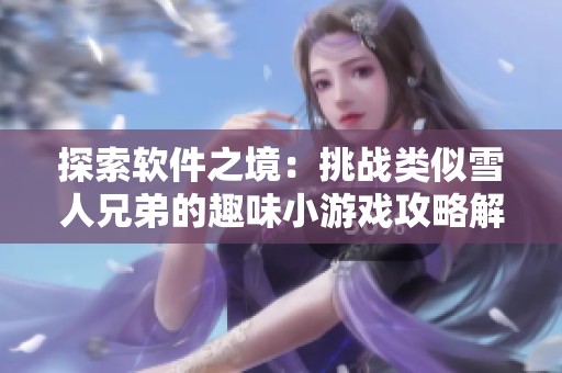 探索软件之境：挑战类似雪人兄弟的趣味小游戏攻略解读