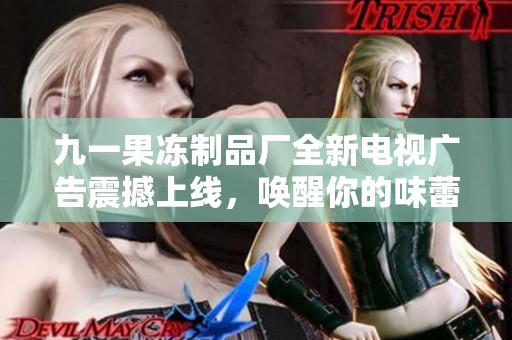 九一果冻制品厂全新电视广告震撼上线，唤醒你的味蕾体验