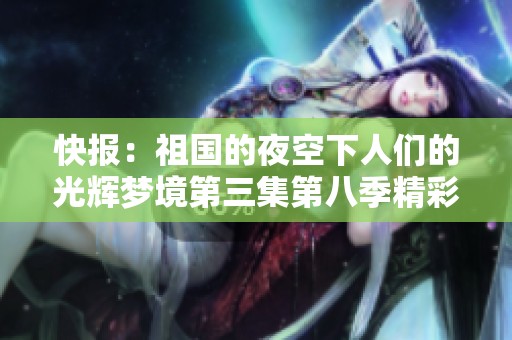 快报：祖国的夜空下人们的光辉梦境第三集第八季精彩上线