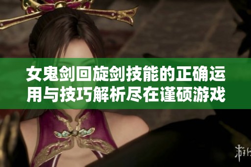 女鬼剑回旋剑技能的正确运用与技巧解析尽在谨硕游戏网
