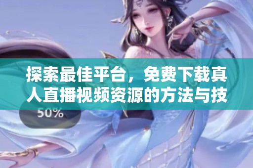 探索最佳平台，免费下载真人直播视频资源的方法与技巧